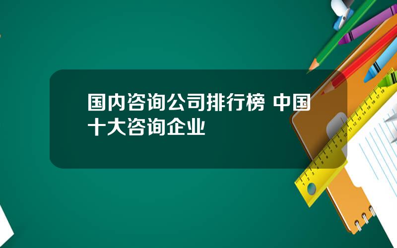 国内咨询公司排行榜 中国十大咨询企业